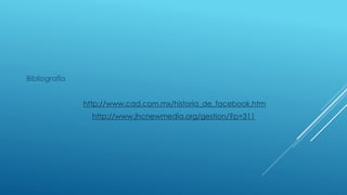 Bibliografía
http://www.cad.com.mx/historia_de_facebook.htm
http://www.jhcnewmedia.org/gestion/?p=311
 