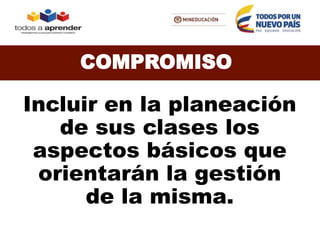 Incluir en la planeación
de sus clases los
aspectos básicos que
orientarán la gestión
de la misma.
COMPROMISO
 