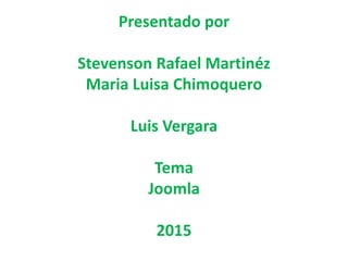 Presentado por
Stevenson Rafael Martinéz
Maria Luisa Chimoquero
Luis Vergara
Tema
Joomla
2015
 