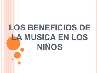 LOS BENEFICIOS DE
LA MUSICA EN LOS
NIÑOS
 