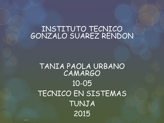 INSTITUTO TECNICO
GONZALO SUAREZ RENDON
TANIA PAOLA URBANO
CAMARGO
10-05
TECNICO EN SISTEMAS
TUNJA
2015
10_05
 