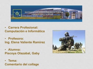 • Carrera Profesional:
Computación e Informática
• Profesora:
Ing. Elena Valiente Ramírez
• Alumna:
Piscoya Olazabal, Gaby
• Tema:
Comentario del collage
 