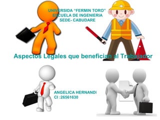 UNIVERSIDA “FERMIN TORO”
ESCUELA DE INGENIERIA
SEDE- CABUDARE
Aspectos Legales que benefician al Trabajador
ANGELICA HERNANDEZ
CI :26561630
 