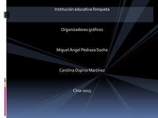 Institución educativa fonqueta
Organizadores gráficos
MiguelÁngel Pedraza Socha
CarolinaOspina Martínez
Chia-2015
 