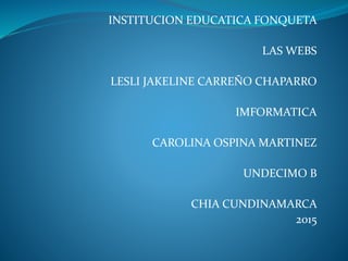 INSTITUCION EDUCATICA FONQUETA
LAS WEBS
LESLI JAKELINE CARREÑO CHAPARRO
IMFORMATICA
CAROLINA OSPINA MARTINEZ
UNDECIMO B
CHIA CUNDINAMARCA
2015
 