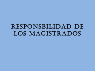 RESPONSBILIDAD DE
LOS MAGISTRADOS
 