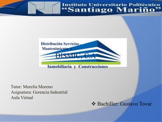 Tutor: Morelia Moreno
Asignatura: Gerencia Industrial
Aula Virtual
 Bachiller: Gustavo Tovar
Distribución Servicios ,
Mantenimiento e
Inmobiliaria y Construcciones
DISMIC, C.A
 