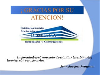 Distribución Servicios ,
Mantenimiento e
Inmobiliaria y Construcciones
DISMIC, C.A
¡ GRACIAS POR SU
ATENCION!
La juventud es el momento de estudiar la sabiduría;
la vejez, el de practicarla.
Jean-Jacques Rousseau
 