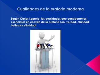 Cualidades de la oratoria moderna
Según Carlos Loprete las cualidades que consideramos
esenciales en el estilo de la oratoria son: verdad, claridad,
belleza y vitalidad.