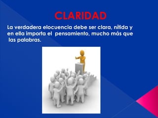 CLARIDAD
La verdadera elocuencia debe ser clara, nítida y
en ella importa el pensamiento, mucho más que
las palabras.
