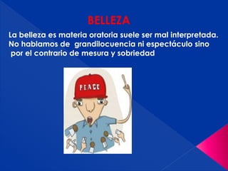 BELLEZA
La belleza es materia oratoria suele ser mal interpretada.
No hablamos de grandilocuencia ni espectáculo sino
por el contrario de mesura y sobriedad