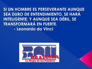 SI UN HOMBRE ES PERSEVERANTE AUNQUE
SEA DURO DE ENTENDIMIENTO, SE HARÁ
INTELIGENTE; Y AUNQUE SEA DÉBIL, SE
TRANSFORMARÁ EN FUERTE.
- Leonardo da Vinci