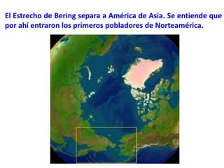 El Estrecho de Bering separa a América de Asia. Se entiende que
por ahí entraron los primeros pobladores de Norteamérica.
 