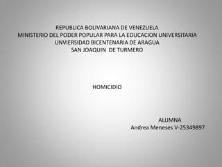 REPUBLICA BOLIVARIANA DE VENEZUELA
MINISTERIO DEL PODER POPULAR PARA LA EDUCACION UNIVERSITARIA
UNVIERSIDAD BICENTENARIA DE ARAGUA
SAN JOAQUIN DE TURMERO
HOMICIDIO
ALUMNA
Andrea Meneses V-25349897
 