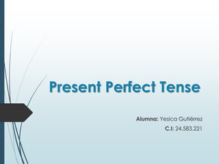 Present Perfect Tense
Alumna: Yesica Gutiérrez
C.I: 24.583.221
 