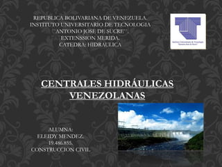 REPUBLICA BOLIVARIANA DE VENEZUELA.
INSTITUTO UNIVERSITARIO DE TECNOLOGIA
``ANTONIO JOSE DE SUCRE``.
EXTENSSION MERIDA.
CATEDRA: HIDRAULICA
CENTRALES HIDRÁULICAS
VENEZOLANAS
ALUMNA:
ELEIDY MENDEZ.
19.486.855.
CONSTRUCCION CIVIL
 