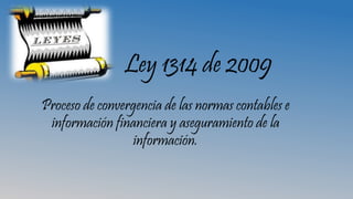 Ley 1314 de 2009
Proceso de convergencia de las normas contables e
información financiera y aseguramiento de la
información.
 