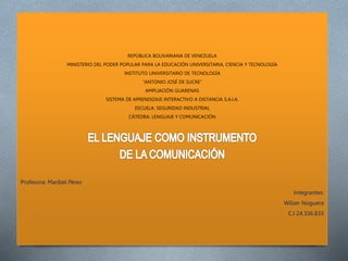 REPÚBLICA BOLIVARIANA DE VENEZUELA
MINISTERIO DEL PODER POPULAR PARA LA EDUCACIÓN UNIVERSITARIA, CIENCIA Y TECNOLOGÍA
INSTITUTO UNIVERSITARIO DE TECNOLOGÍA
“ANTONIO JOSÉ DE SUCRE”
AMPLIACIÓN GUARENAS
SISTEMA DE APRENDIZAJE INTERACTIVO A DISTANCIA S.A.I.A.
ESCUELA: SEGURIDAD INDUSTRIAL
CÁTEDRA: LENGUAJE Y COMUNICACIÓN
Profesora: Maribel Pérez
Integrantes:
Wilser Noguera
C.I 24.336.833
 