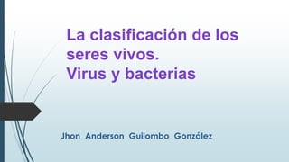 Jhon Anderson Guilombo González
La clasificación de los
seres vivos.
Virus y bacterias
 