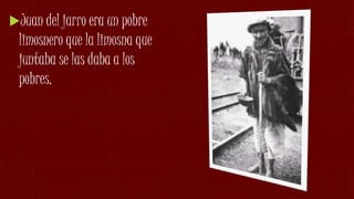 Juan del jarro era un pobre
limosnero que la limosna que
juntaba se las daba a los
pobres.
 