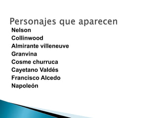Nelson
Collinwood
Almirante villeneuve
Granvina
Cosme churruca
Cayetano Valdés
Francisco Alcedo
Napoleón
 