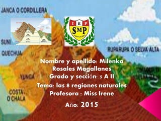 Nombre y apellido: Milenka
Rosales Magallanes
Grado y sección: 5 A II
Tema: las 8 regiones naturales
Profesora : Miss Irene
Año: 2015
 