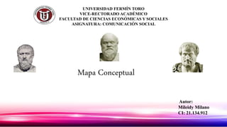 UNIVERSIDAD FERMÍN TORO
VICE-RECTORADO ACADÉMICO
FACULTAD DE CIENCIAS ECONÓMICAS Y SOCIALES
ASIGNATURA: COMUNICACIÓN SOCIAL
Autor:
Mileidy Milano
CI: 21.134.912
Mapa Conceptual
 