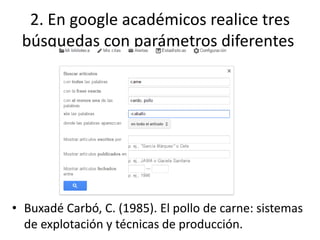 2. En google académicos realice tres
búsquedas con parámetros diferentes
• Buxadé Carbó, C. (1985). El pollo de carne: sistemas
de explotación y técnicas de producción.
 