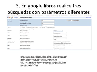 3, En google libros realice tres
búsquedas con parámetros diferentes
https://books.google.com.pe/books?id=Tqi9EIf
i6skC&lpg=PR1&dq=java%20php%20-
c%2B%2B&pg=PR1#v=onepage&q=java%20ph
p%20-c++&f=false
 
