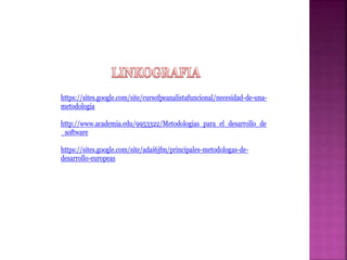 https://sites.google.com/site/cursofpeanalistafuncional/necesidad-de-una-
metodologia
http://www.academia.edu/9953322/Metodologias_para_el_desarrollo_de
_software
https://sites.google.com/site/adai6jfm/principales-metodologas-de-
desarrollo-europeas
 