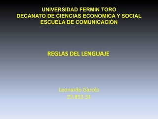 UNIVERSIDAD FERMIN TORO
DECANATO DE CIENCIAS ECONOMICA Y SOCIAL
ESCUELA DE COMUNICACIÓN
REGLAS DEL LENGUAJE
Leonardo Garcés
23.812.31
 