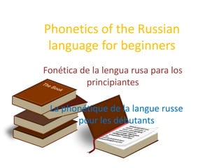 Phonetics of the Russian
language for beginners
Fonética de la lengua rusa para los
principiantes
La phonétique de la langue russe
pour les débutants
 