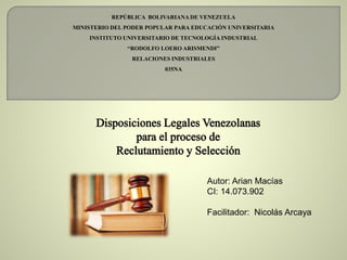 REPÚBLICA BOLIVARIANA DE VENEZUELA
MINISTERIO DEL PODER POPULAR PARA EDUCACIÓN UNIVERSITARIA
INSTITUTO UNIVERSITARIO DE TECNOLOGÍA INDUSTRIAL
“RODOLFO LOERO ARISMENDI”
RELACIONES INDUSTRIALES
035NA
Autor: Arian Macías
CI: 14.073.902
Facilitador: Nicolás Arcaya
 