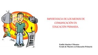 Emilio Sánchez Cifuentes
Grado de Maestro en Educación Primaria
IMPORTANCIA DE LOS MEDIOS DE
COMUNICACIÓN EN
EDUCACIÓN PRIMARIA.
 