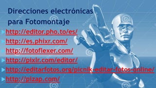 Direcciones electrónicas
para Fotomontaje
http://editor.pho.to/es/
http://es.phixr.com/
http://fotoflexer.com/
http://...