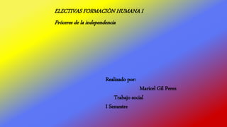 ELECTIVAS FORMACIÒN HUMANA I
Próceres de la independencia
Realizado por:
Maricel Gil Perez
Trabajo social
I Semestre
 