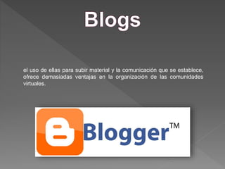 el uso de ellas para subir material y la comunicación que se establece,
ofrece demasiadas ventajas en la organización de las comunidades
virtuales.
 
