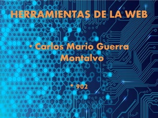 HERRAMIENTAS DE LA WEB
• Carlos Mario Guerra
Montalvo
• 902
 