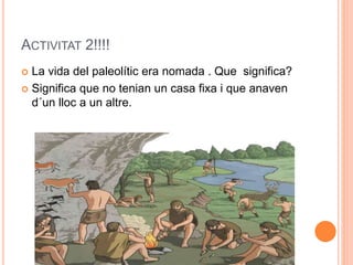 ACTIVITAT 2!!!!
 La vida del paleolític era nomada . Que significa?
 Significa que no tenian un casa fixa i que anaven
d´un lloc a un altre.
 