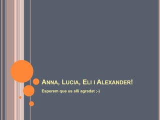 ANNA, LUCIA, ELI I ALEXANDER!
Esperem que us allí agradat ;-)
 