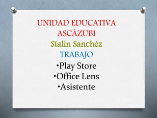 UNIDAD EDUCATIVA
ASCÁZUBI
Stalin Sanchéz
TRABAJO
•Play Store
•Office Lens
•Asistente
 
