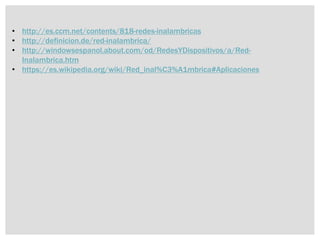 • http://es.ccm.net/contents/818-redes-inalambricas
• http://definicion.de/red-inalambrica/
• http://windowsespanol.about.com/od/RedesYDispositivos/a/Red-
Inalambrica.htm
• https://es.wikipedia.org/wiki/Red_inal%C3%A1mbrica#Aplicaciones
 