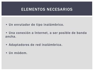 • Un enrutador de tipo inalámbrico.
• Una conexión a Internet, a ser posible de banda
ancha.
• Adaptadores de red inalámbrica.
• Un módem.
ELEMENTOS NECESARIOS
 