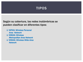 TIPOS
 WPAN: Wireless Personal
Area Network
 WMAN: Wireless
Metropolitan Area Network
 WWAN: Wireless Wide Area
Network
Según su cobertura, las redes inalámbricas se
pueden clasificar en diferentes tipos:
 