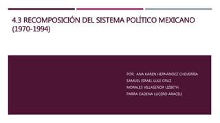 4.3 RECOMPOSICIÓN DEL SISTEMA POLÍTICO MEXICANO
(1970-1994)
POR: ANA KAREN HERNÁNDEZ CHEVERRÍA
SAMUEL ISRAEL LULE CRUZ
MORALES VILLASEÑOR LIZBETH
PARRA CADENA LUCERO ARACELI
 