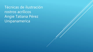 Técnicas de ilustración
rostros acrílicos
Angie Tatiana Pérez
Unipanamerica
 