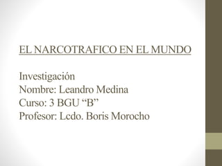 EL NARCOTRAFICO EN EL MUNDO
Investigación
Nombre: Leandro Medina
Curso: 3 BGU “B”
Profesor: Lcdo. Boris Morocho
 