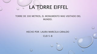 LA TORRE EIFFEL
TORRE DE 300 METROS, EL MONUMENTO MAS VISITADO DEL
MUNDO.
HECHO POR: LAURA MARCELA GIRALDO
CLEI 5-B
 