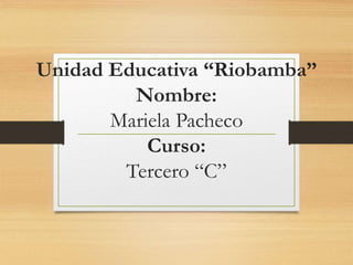 Unidad Educativa “Riobamba”
Nombre:
Mariela Pacheco
Curso:
Tercero “C”
 