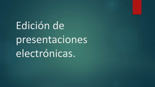 Edición de
presentaciones
electrónicas.
 